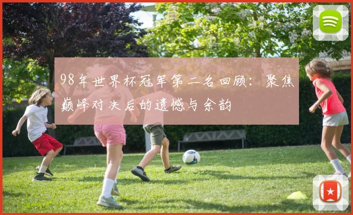 98年世界杯冠军第二名回顾:聚焦巅峰对决后的遗憾与余韵