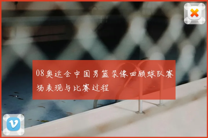 08奥运会中国男篮录像回顾球队赛场表现与比赛过程