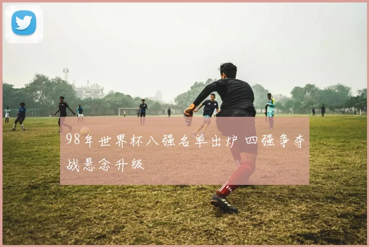98年世界杯八强名单出炉 四强争夺战悬念升级