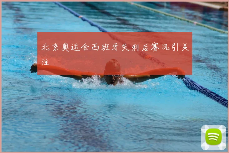 北京奥运会西班牙失利后赛况引关注