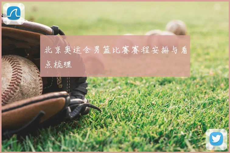 北京奥运会男篮比赛赛程安排与看点梳理