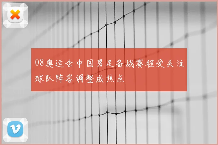 08奥运会中国男足备战赛程受关注球队阵容调整成焦点