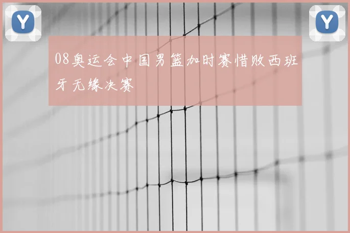 08奥运会中国男篮加时赛惜败西班牙无缘决赛