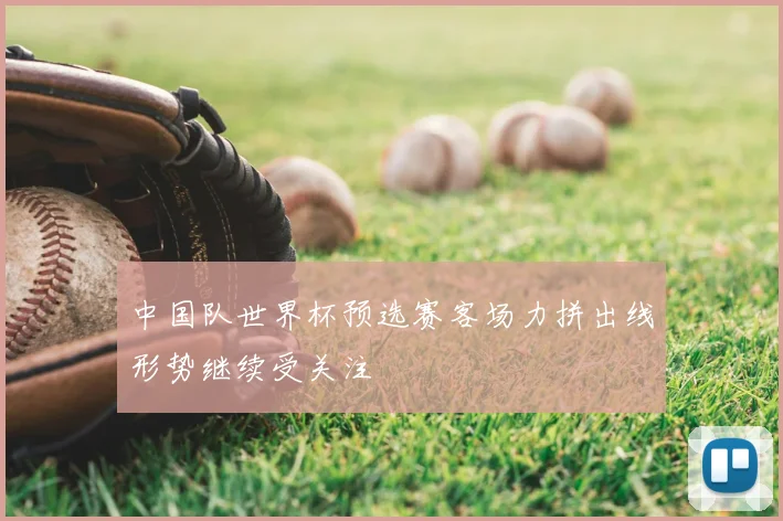 中国队世界杯预选赛客场力拼出线形势继续受关注
