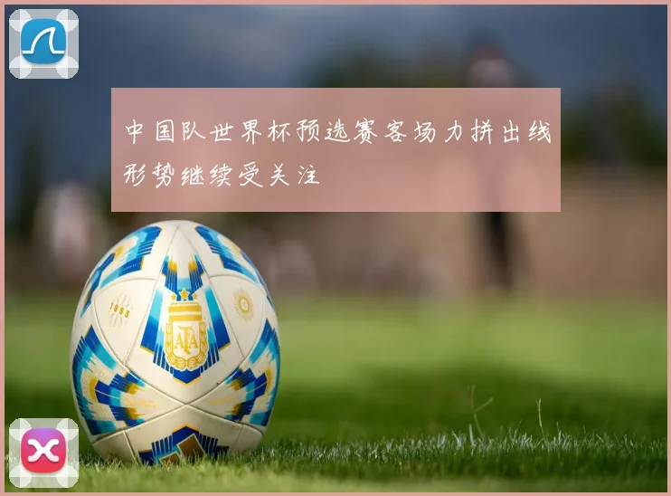 中国队世界杯预选赛客场力拼出线形势继续受关注