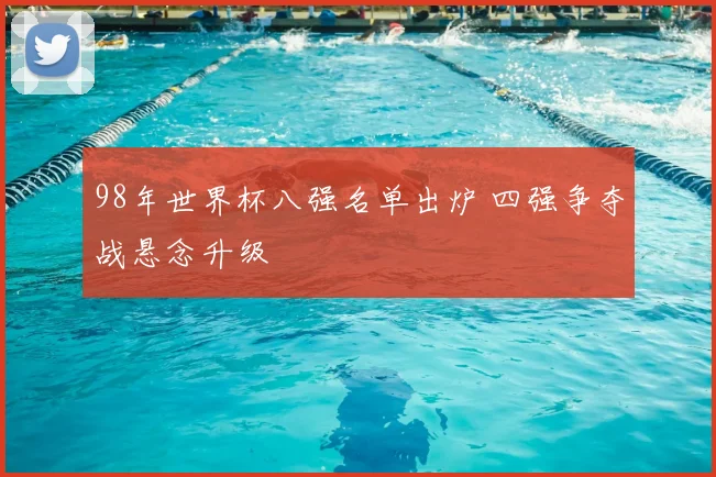 98年世界杯八强名单出炉 四强争夺战悬念升级