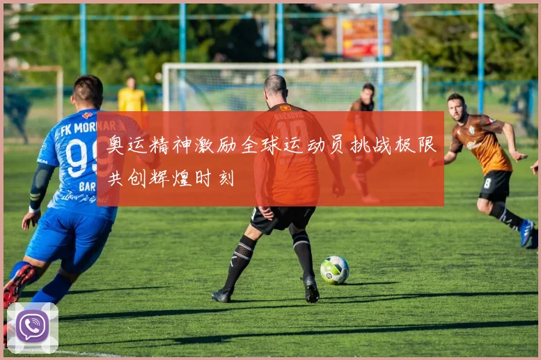 奥运精神激励全球运动员挑战极限共创辉煌时刻