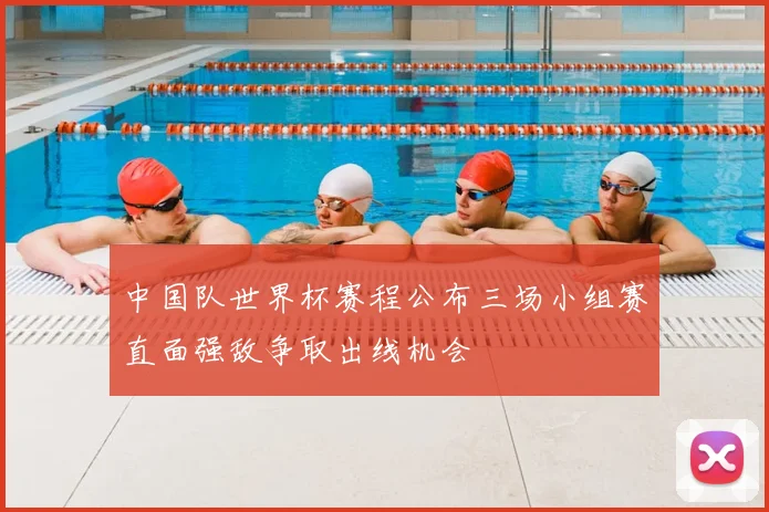 中国队世界杯赛程公布三场小组赛直面强敌争取出线机会