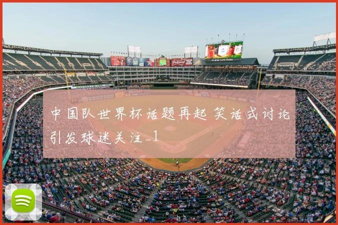 中国队世界杯话题再起 笑话式讨论引发球迷关注_1