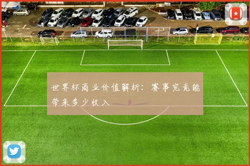 世界杯商业价值解析:赛事究竟能带来多少收入