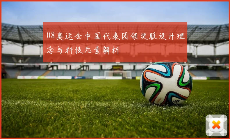08奥运会中国代表团领奖服设计理念与科技元素解析