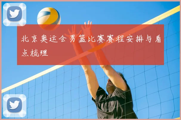 北京奥运会男篮比赛赛程安排与看点梳理