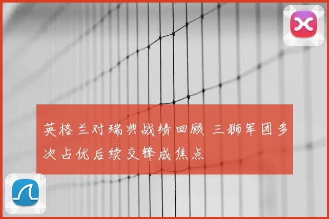 英格兰对瑞典战绩回顾 三狮军团多次占优后续交锋成焦点