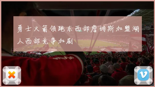 勇士火箭领跑东西部詹姆斯加盟湖人西部竞争加剧