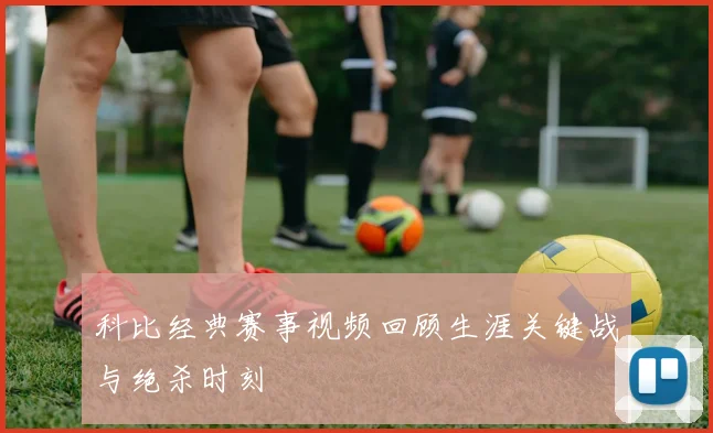 科比经典赛事视频回顾生涯关键战与绝杀时刻