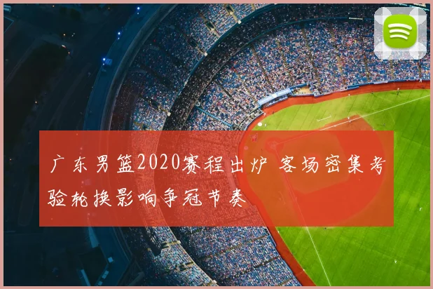 广东男篮2020赛程出炉 客场密集考验轮换影响争冠节奏