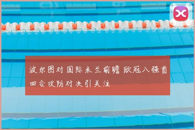 波尔图对国际米兰前瞻 欧冠八强首回合攻防对决引关注