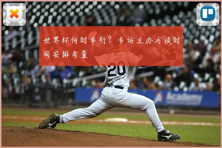 世界杯何时举行？专访主办方谈时间安排考量