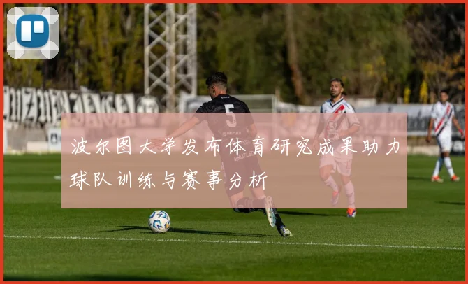 波尔图大学发布体育研究成果助力球队训练与赛事分析