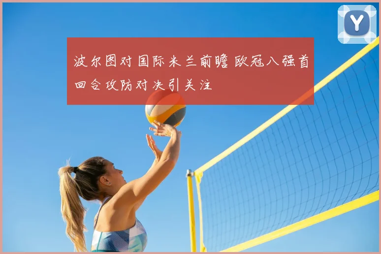 波尔图对国际米兰前瞻 欧冠八强首回合攻防对决引关注