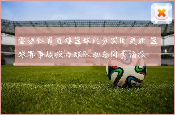 雷速体育直播篮球比分实时更新 篮球赛事战报与球队动态同步播报