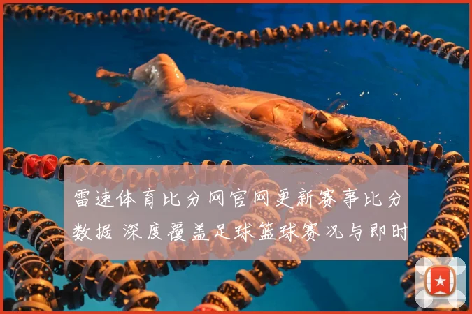 雷速体育比分网官网更新赛事比分数据 深度覆盖足球篮球赛况与即时战报
