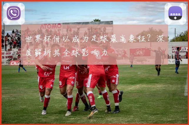 世界杯何以成为足球最高象征？深度解析其全球影响力