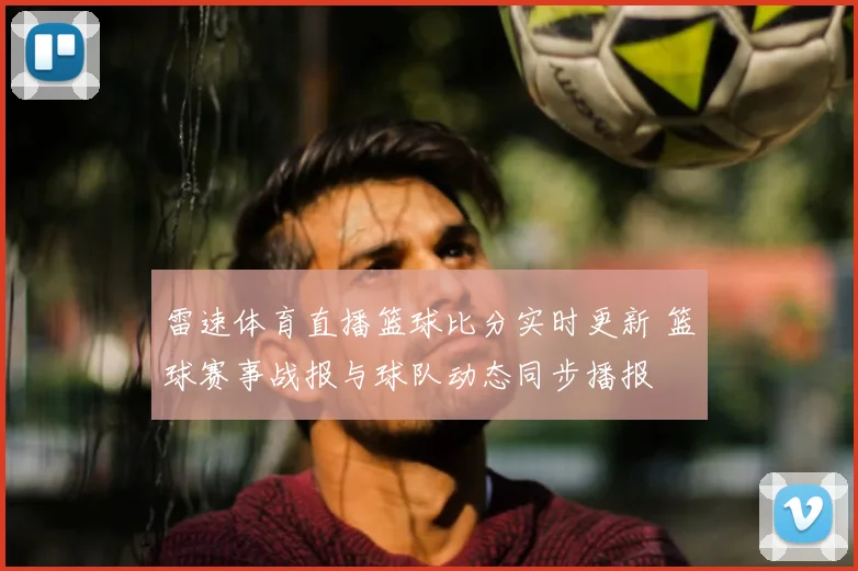 雷速体育直播篮球比分实时更新 篮球赛事战报与球队动态同步播报