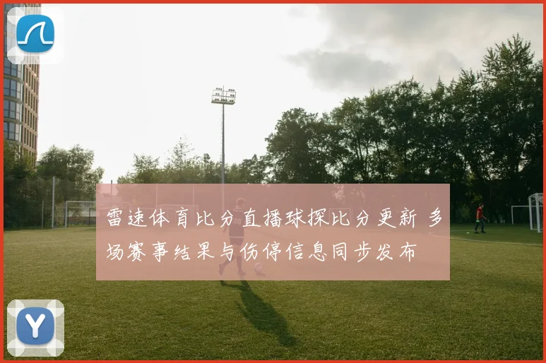 雷速体育比分直播球探比分更新 多场赛事结果与伤停信息同步发布
