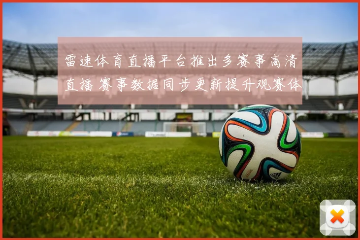 雷速体育直播平台推出多赛事高清直播 赛事数据同步更新提升观赛体验