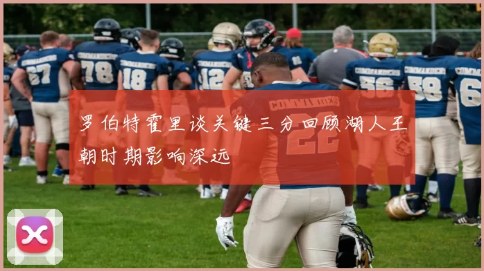 罗伯特霍里谈关键三分回顾湖人王朝时期影响深远