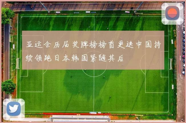 亚运会历届奖牌榜榜首更迭中国持续领跑日本韩国紧随其后