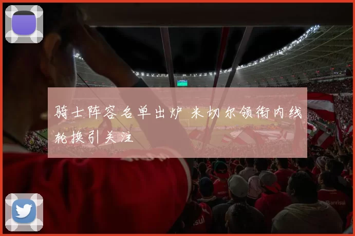 骑士阵容名单出炉 米切尔领衔内线轮换引关注