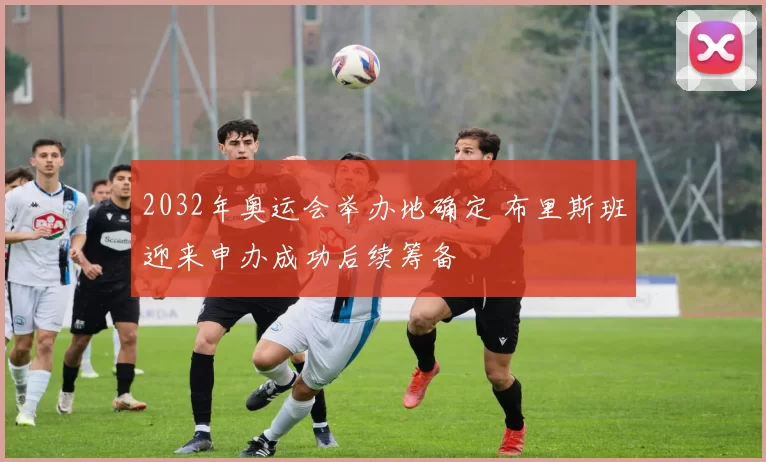 2032年奥运会举办地确定 布里斯班迎来申办成功后续筹备