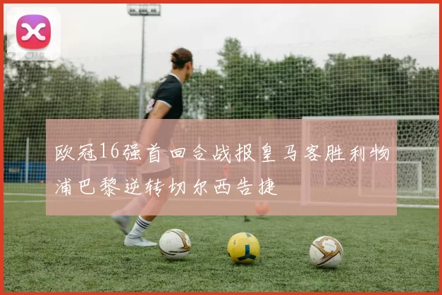 欧冠16强首回合战报皇马客胜利物浦巴黎逆转切尔西告捷