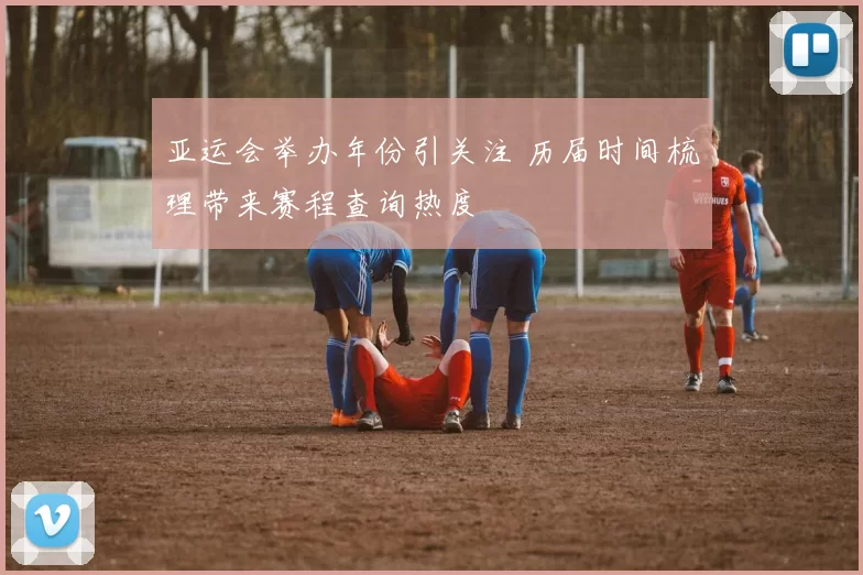 亚运会举办年份引关注 历届时间梳理带来赛程查询热度