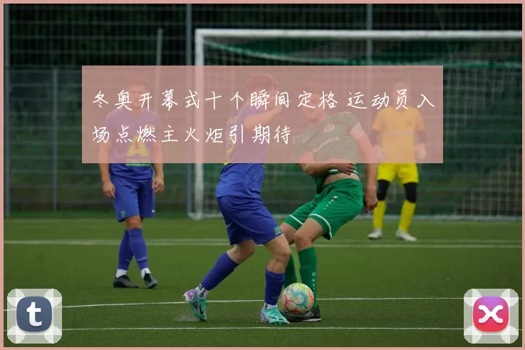 冬奥开幕式十个瞬间定格 运动员入场点燃主火炬引期待