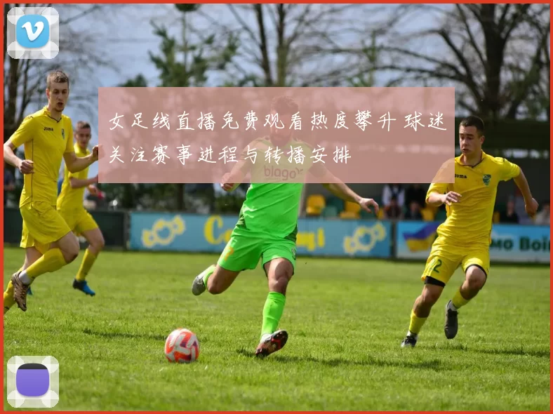 女足线直播免费观看热度攀升 球迷关注赛事进程与转播安排
