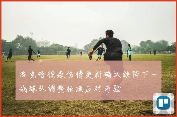洛克哈德森伤情更新确认缺阵下一战球队调整轮换应对考验
