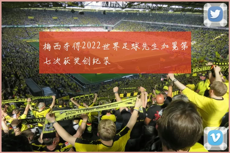 梅西夺得2022世界足球先生加冕第七次获奖创纪录