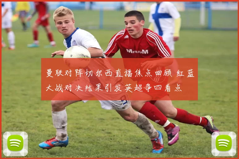 曼联对阵切尔西直播焦点回顾 红蓝大战对决结果引发英超争四看点