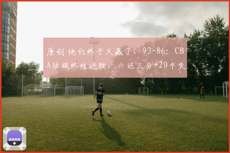 原创 他们终于又赢了，93-86：CBA劲旅终结连败，六记三分+20个失误也能赢