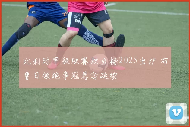比利时甲级联赛积分榜2025出炉 布鲁日领跑争冠悬念延续