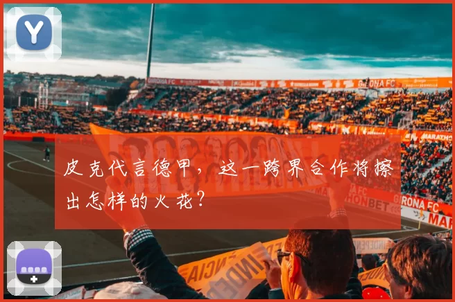 皮克代言德甲，这一跨界合作将擦出怎样的火花？