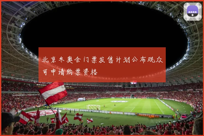 北京冬奥会门票发售计划公布观众可申请购票资格