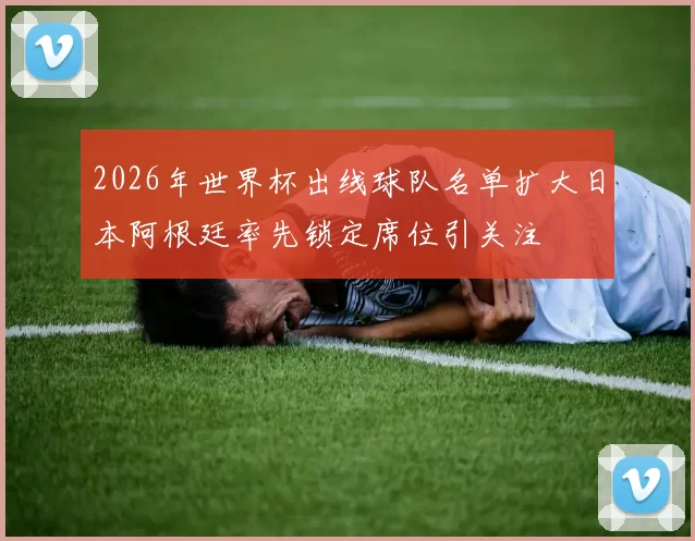 2026年世界杯出线球队名单扩大日本阿根廷率先锁定席位引关注
