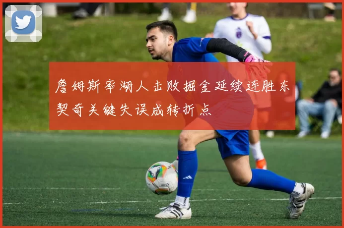 詹姆斯率湖人击败掘金延续连胜东契奇关键失误成转折点