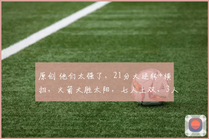 原创 他们太强了，21分大逆转+横扫，火箭大胜太阳，七人上双、3人轰20+