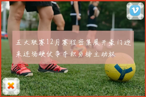 五大联赛12月赛程密集展开豪门迎来连场硬仗争夺积分榜主动权